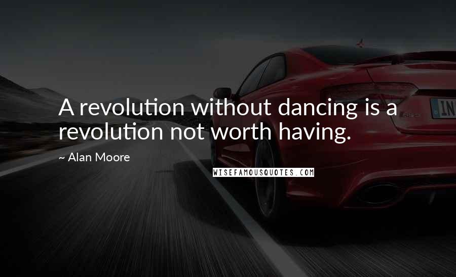 Alan Moore Quotes: A revolution without dancing is a revolution not worth having.