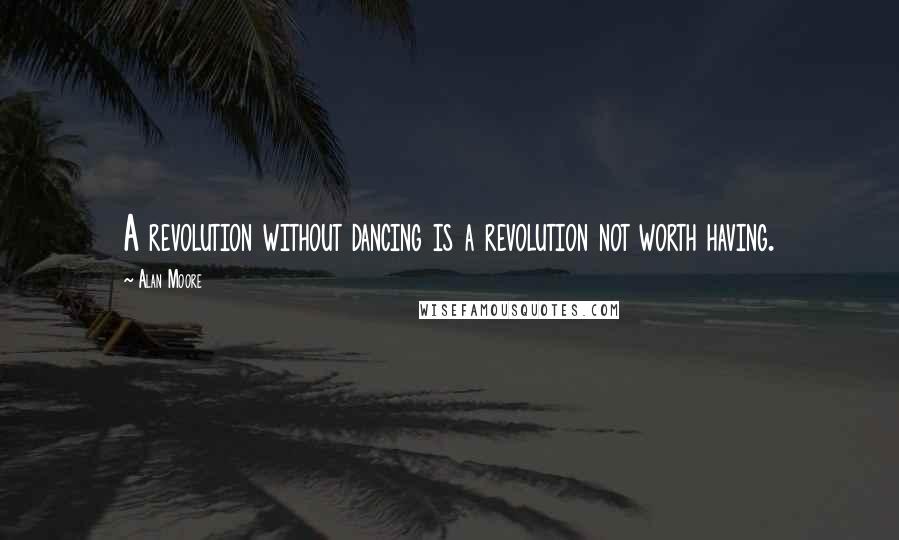 Alan Moore Quotes: A revolution without dancing is a revolution not worth having.