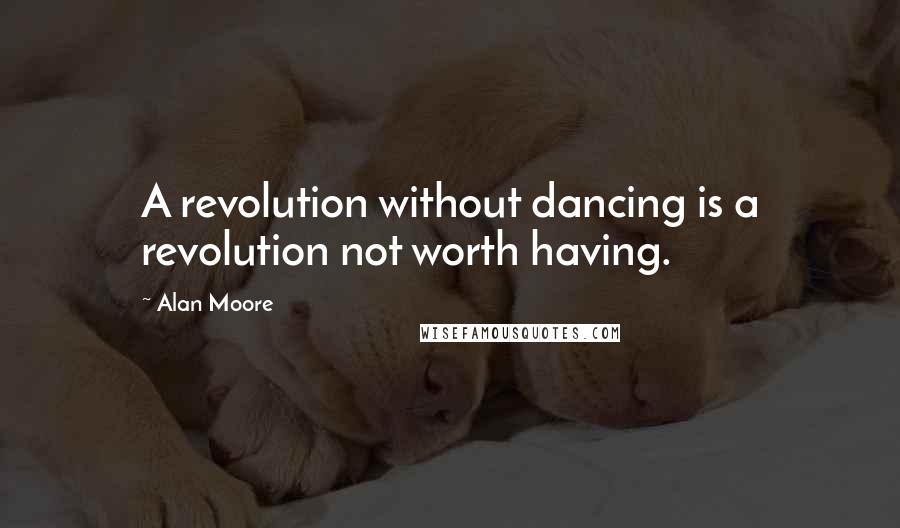 Alan Moore Quotes: A revolution without dancing is a revolution not worth having.