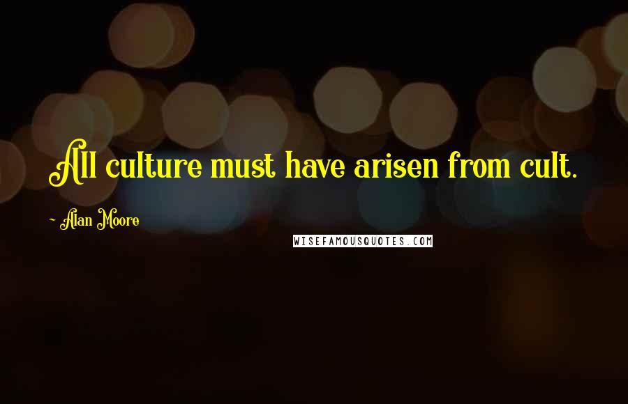 Alan Moore Quotes: All culture must have arisen from cult.