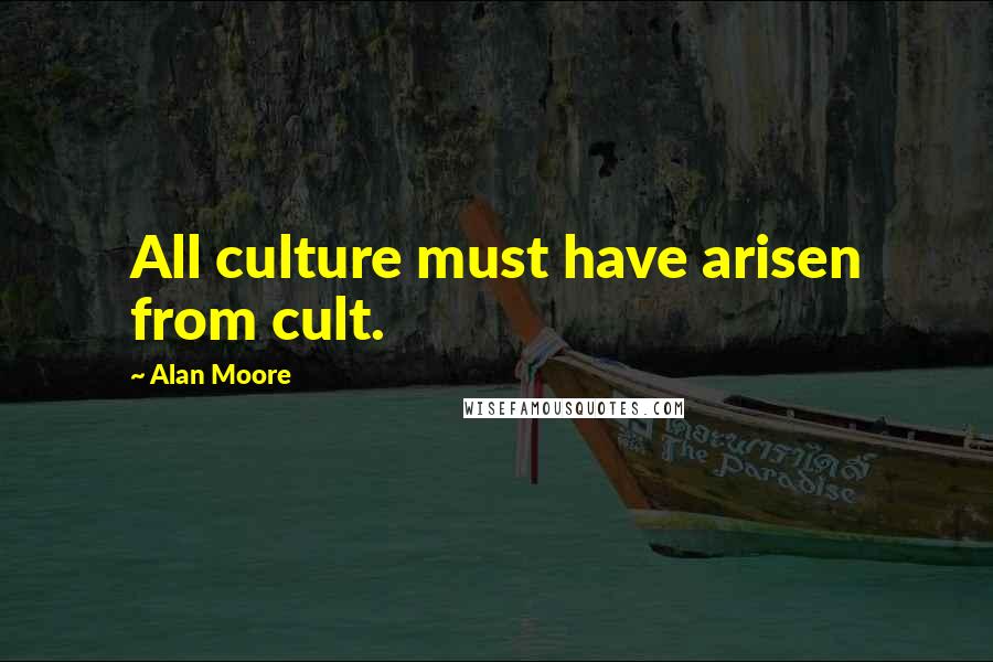 Alan Moore Quotes: All culture must have arisen from cult.