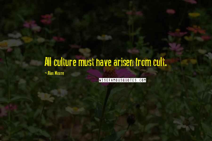 Alan Moore Quotes: All culture must have arisen from cult.