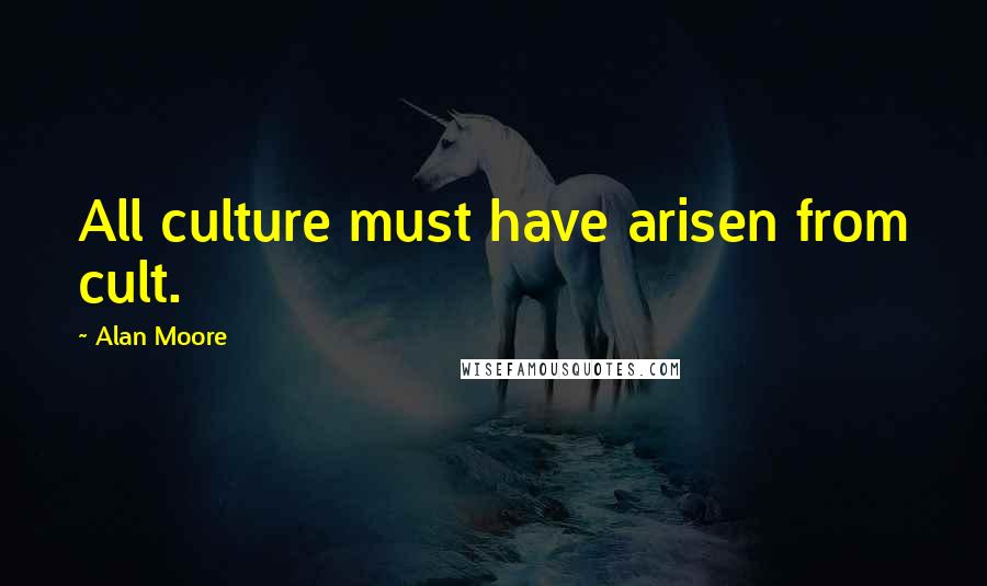 Alan Moore Quotes: All culture must have arisen from cult.