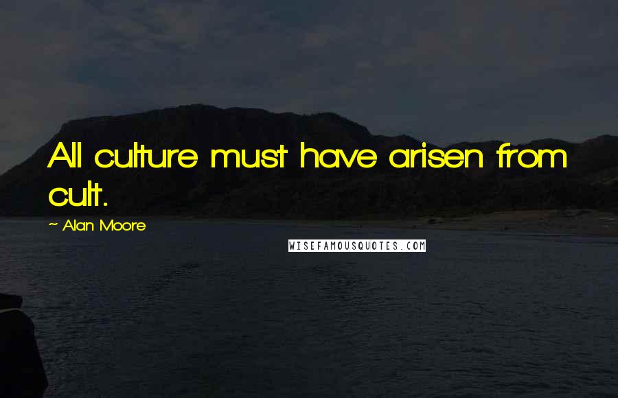 Alan Moore Quotes: All culture must have arisen from cult.