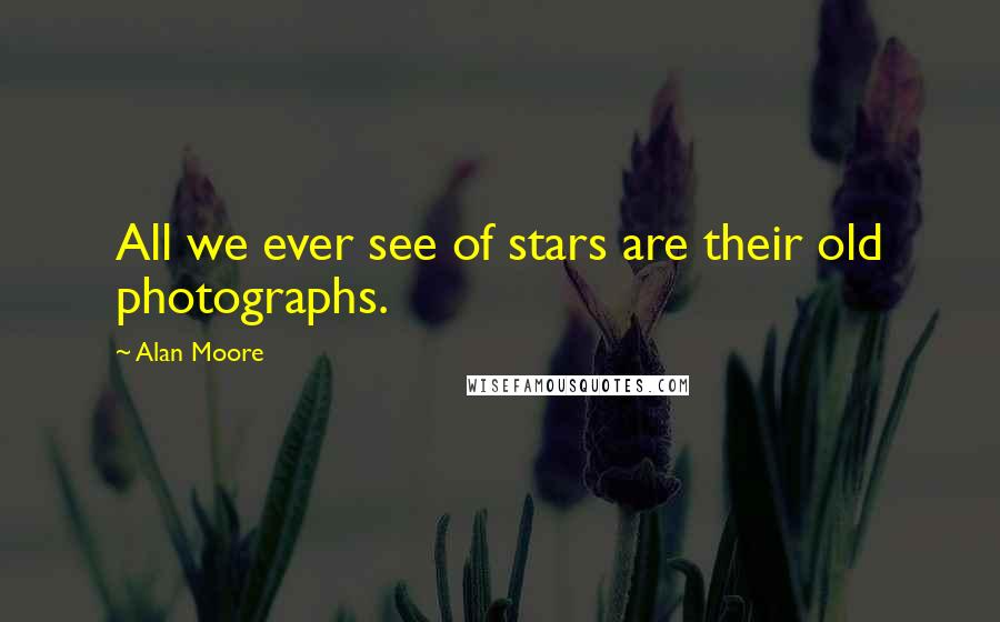 Alan Moore Quotes: All we ever see of stars are their old photographs.