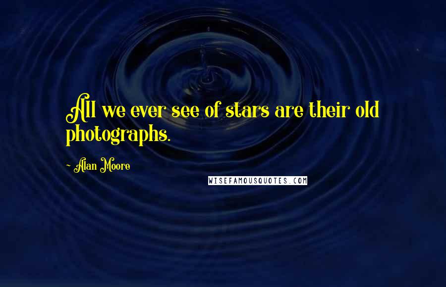 Alan Moore Quotes: All we ever see of stars are their old photographs.