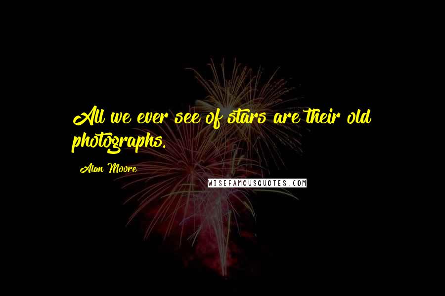 Alan Moore Quotes: All we ever see of stars are their old photographs.