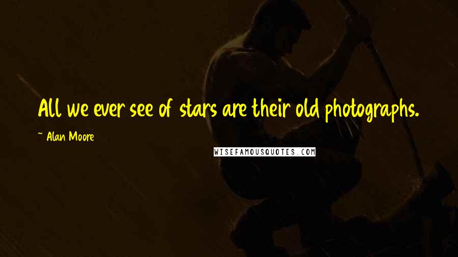 Alan Moore Quotes: All we ever see of stars are their old photographs.