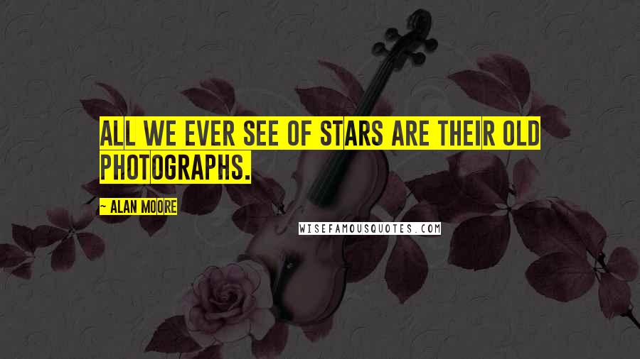 Alan Moore Quotes: All we ever see of stars are their old photographs.