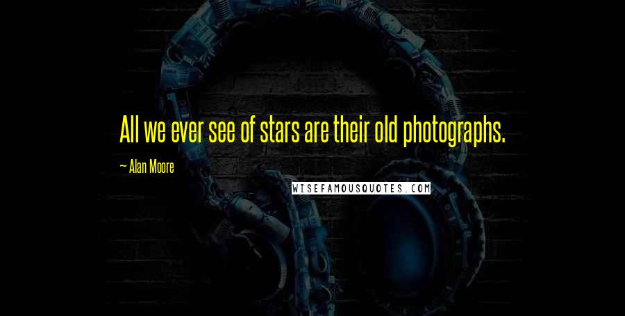 Alan Moore Quotes: All we ever see of stars are their old photographs.