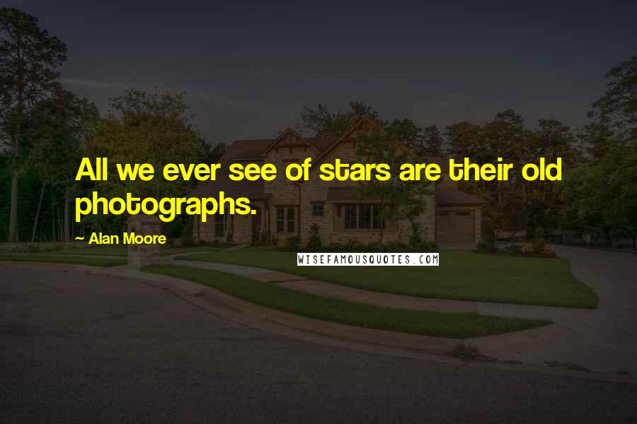 Alan Moore Quotes: All we ever see of stars are their old photographs.