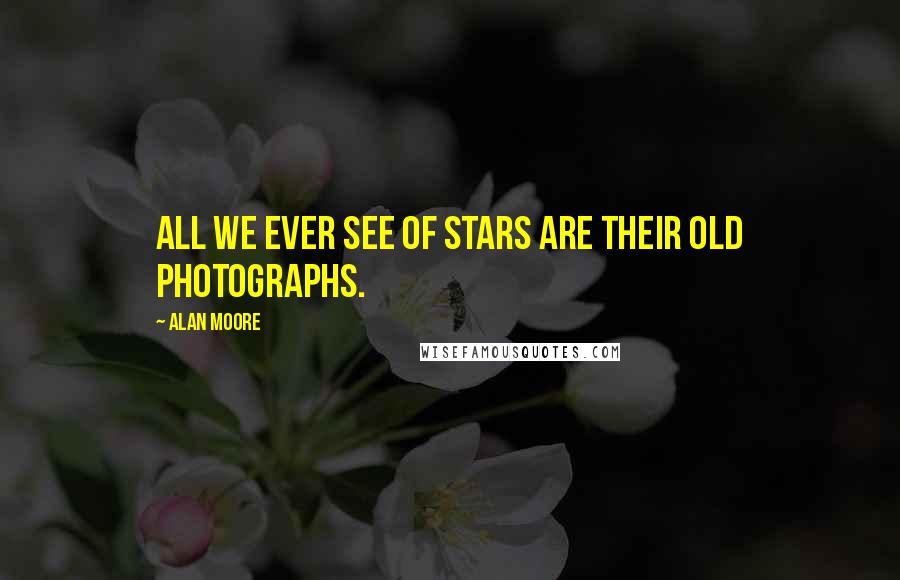 Alan Moore Quotes: All we ever see of stars are their old photographs.