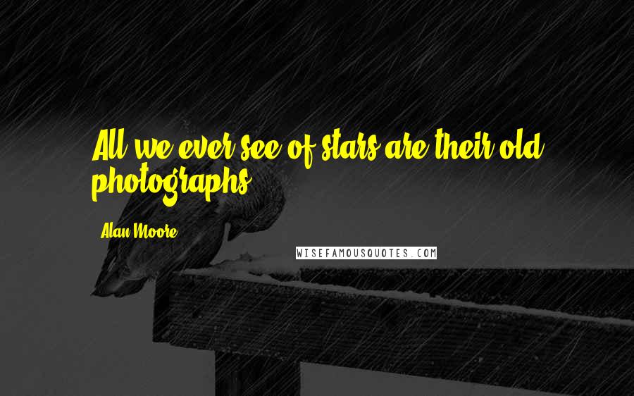 Alan Moore Quotes: All we ever see of stars are their old photographs.