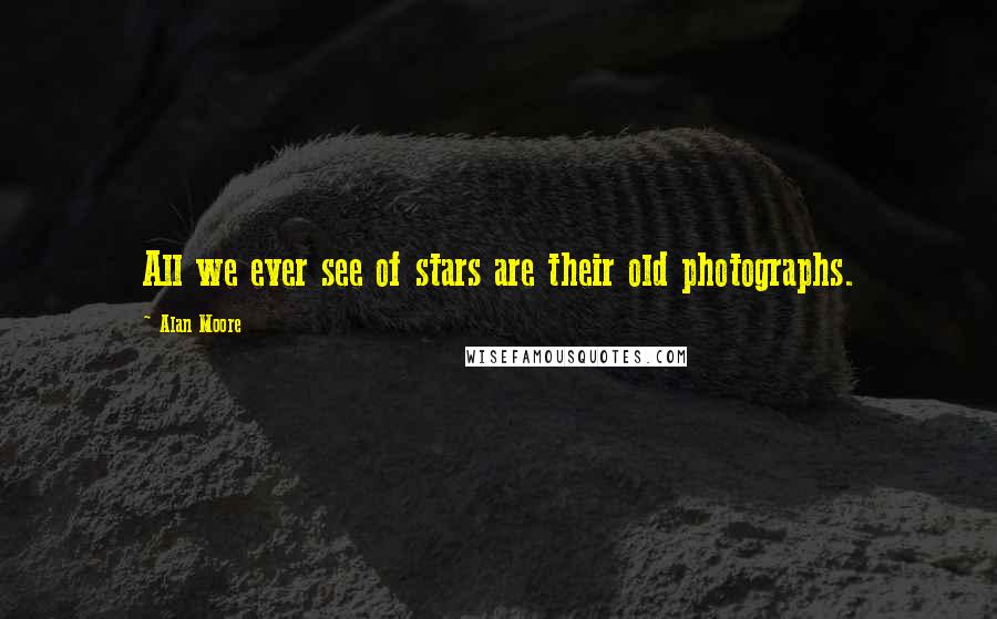 Alan Moore Quotes: All we ever see of stars are their old photographs.