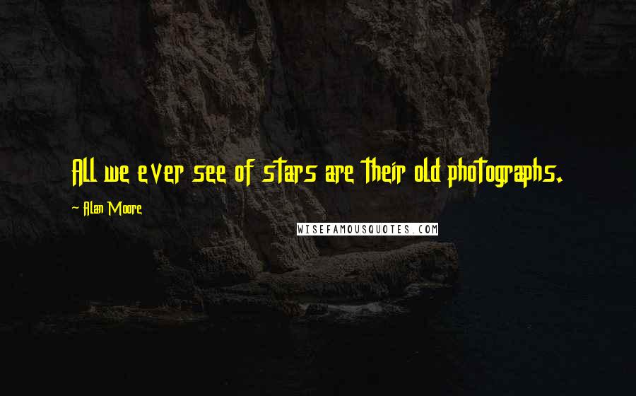 Alan Moore Quotes: All we ever see of stars are their old photographs.