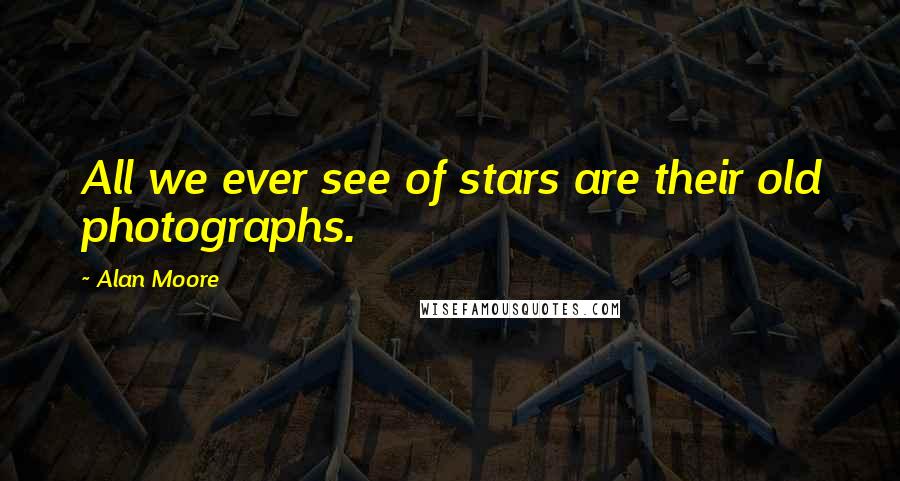 Alan Moore Quotes: All we ever see of stars are their old photographs.