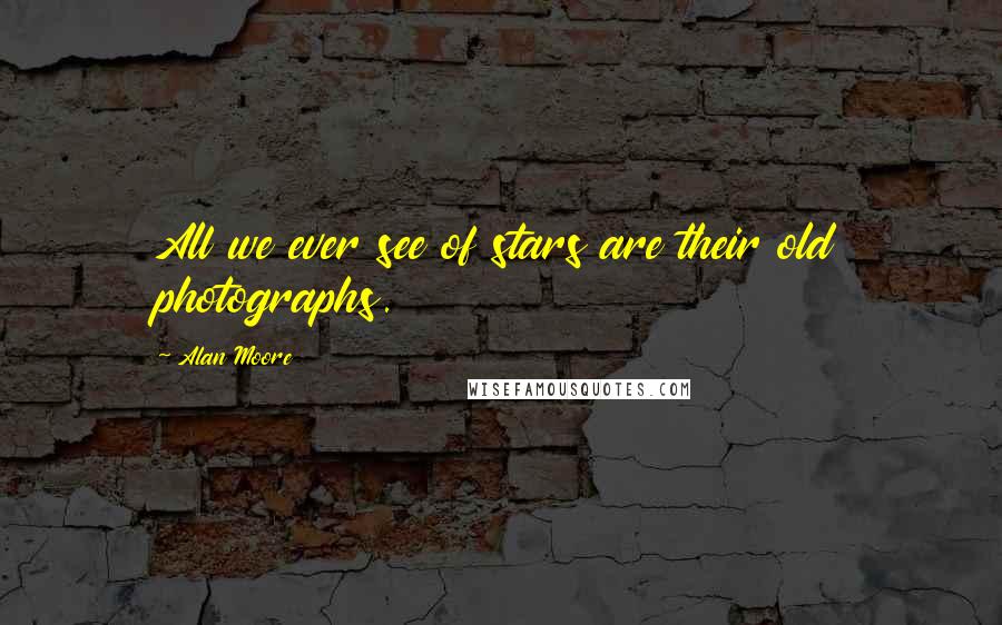 Alan Moore Quotes: All we ever see of stars are their old photographs.