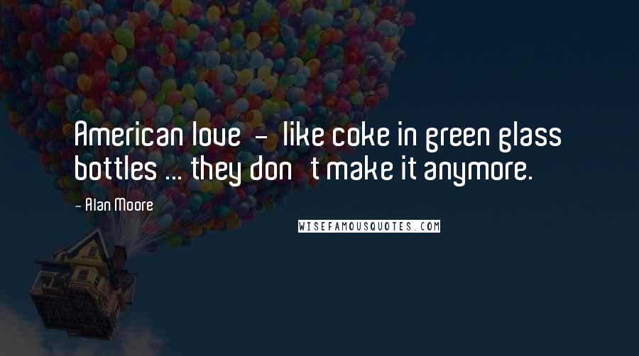 Alan Moore Quotes: American love  -  like coke in green glass bottles ... they don't make it anymore.