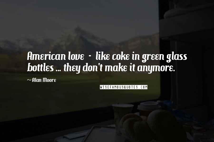 Alan Moore Quotes: American love  -  like coke in green glass bottles ... they don't make it anymore.