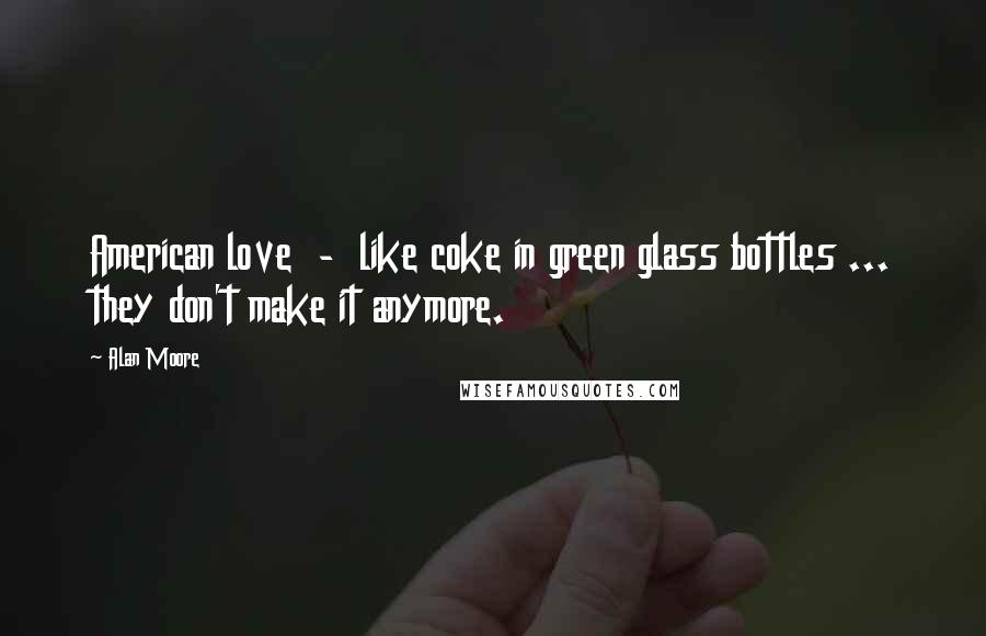 Alan Moore Quotes: American love  -  like coke in green glass bottles ... they don't make it anymore.