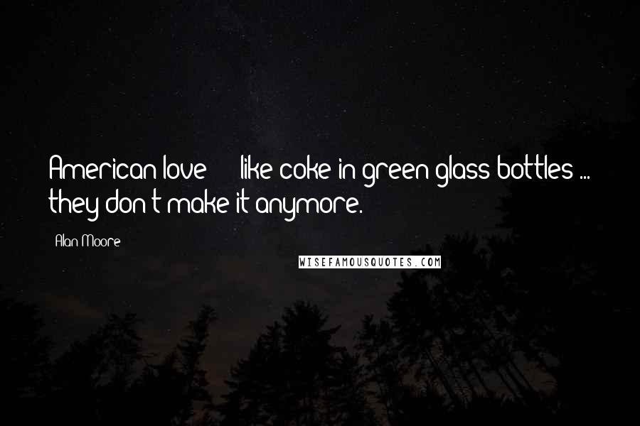 Alan Moore Quotes: American love  -  like coke in green glass bottles ... they don't make it anymore.