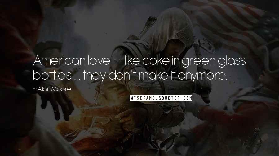 Alan Moore Quotes: American love  -  like coke in green glass bottles ... they don't make it anymore.