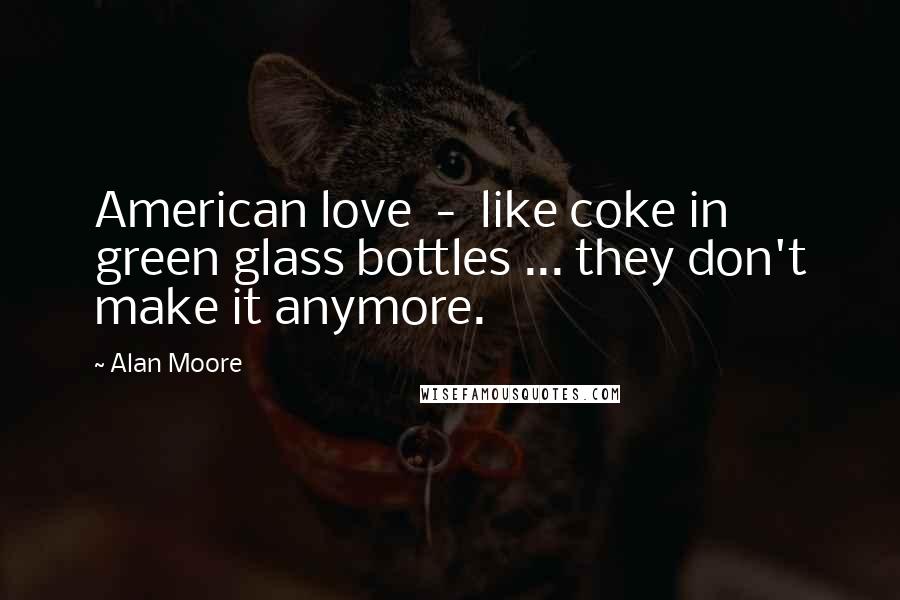 Alan Moore Quotes: American love  -  like coke in green glass bottles ... they don't make it anymore.