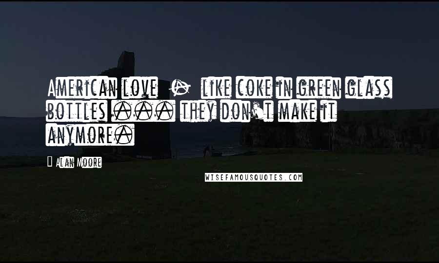 Alan Moore Quotes: American love  -  like coke in green glass bottles ... they don't make it anymore.