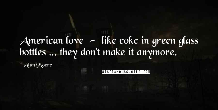Alan Moore Quotes: American love  -  like coke in green glass bottles ... they don't make it anymore.