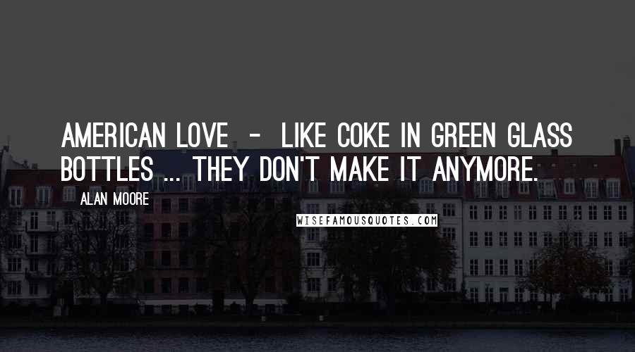 Alan Moore Quotes: American love  -  like coke in green glass bottles ... they don't make it anymore.