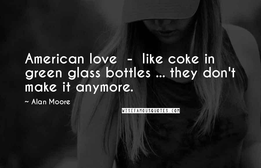 Alan Moore Quotes: American love  -  like coke in green glass bottles ... they don't make it anymore.