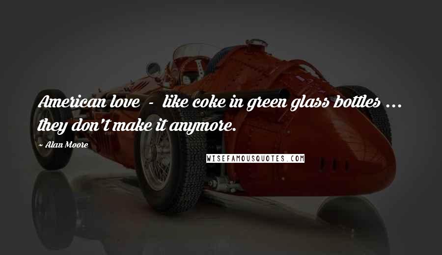 Alan Moore Quotes: American love  -  like coke in green glass bottles ... they don't make it anymore.