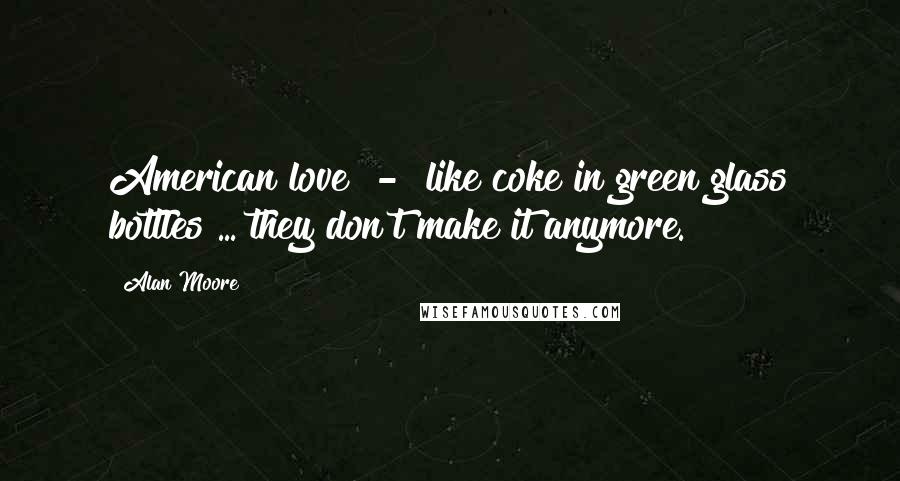 Alan Moore Quotes: American love  -  like coke in green glass bottles ... they don't make it anymore.