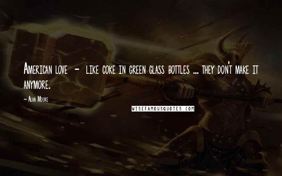 Alan Moore Quotes: American love  -  like coke in green glass bottles ... they don't make it anymore.