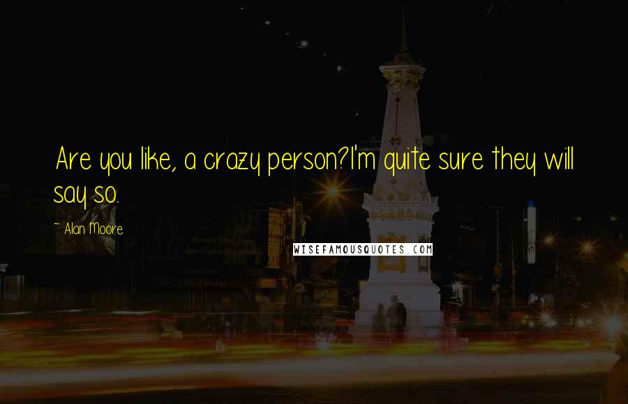 Alan Moore Quotes: Are you like, a crazy person?I'm quite sure they will say so.