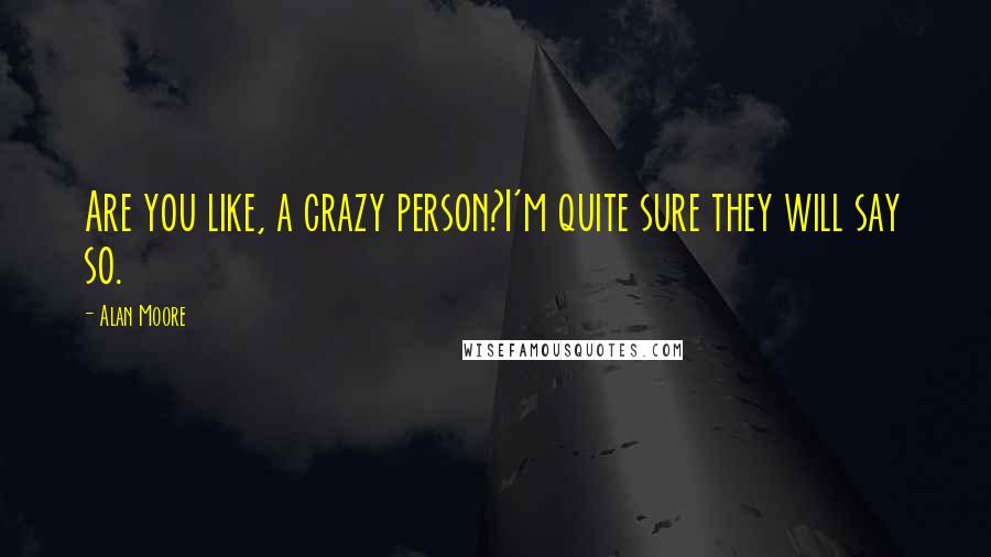 Alan Moore Quotes: Are you like, a crazy person?I'm quite sure they will say so.