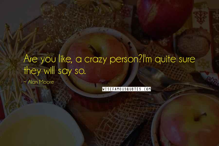 Alan Moore Quotes: Are you like, a crazy person?I'm quite sure they will say so.