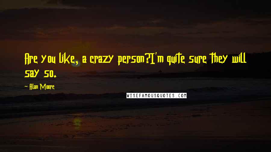 Alan Moore Quotes: Are you like, a crazy person?I'm quite sure they will say so.