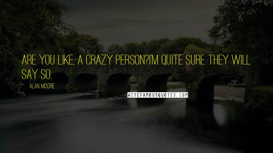 Alan Moore Quotes: Are you like, a crazy person?I'm quite sure they will say so.