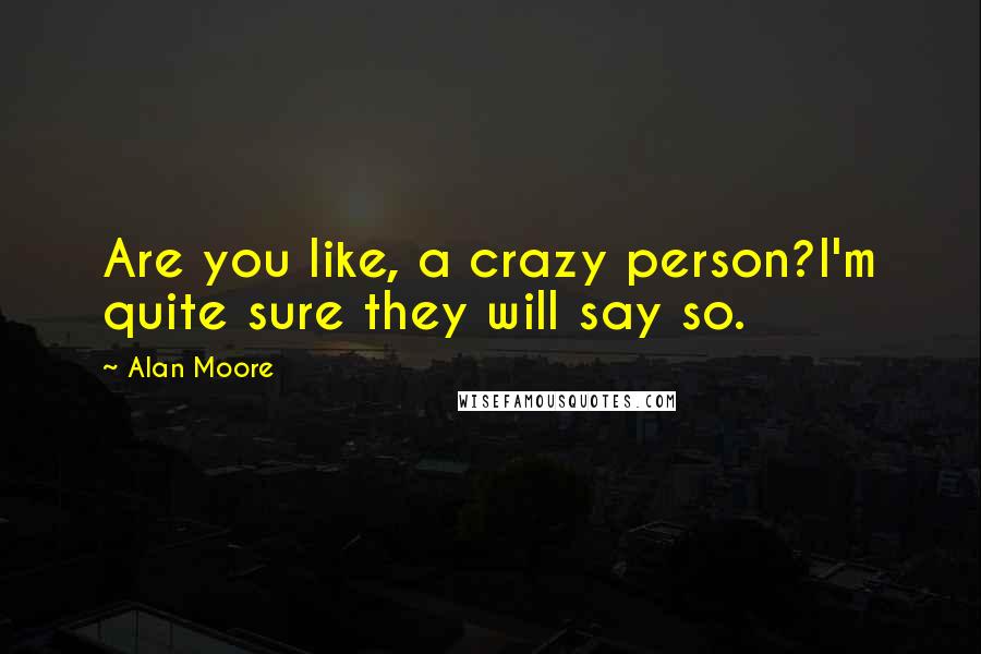 Alan Moore Quotes: Are you like, a crazy person?I'm quite sure they will say so.