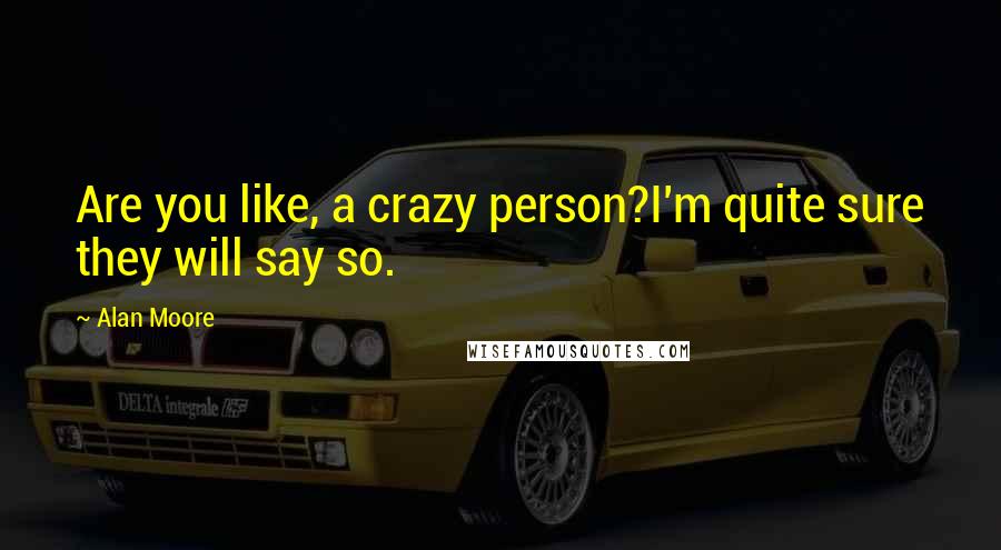 Alan Moore Quotes: Are you like, a crazy person?I'm quite sure they will say so.