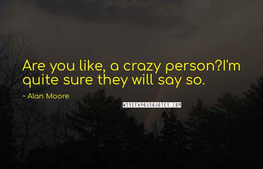 Alan Moore Quotes: Are you like, a crazy person?I'm quite sure they will say so.