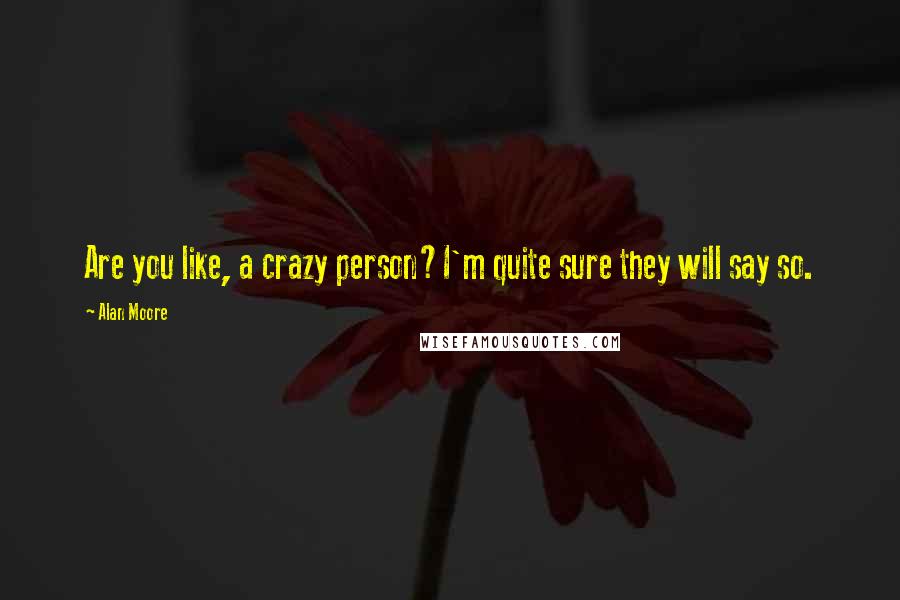 Alan Moore Quotes: Are you like, a crazy person?I'm quite sure they will say so.