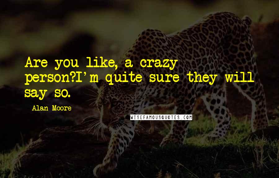 Alan Moore Quotes: Are you like, a crazy person?I'm quite sure they will say so.