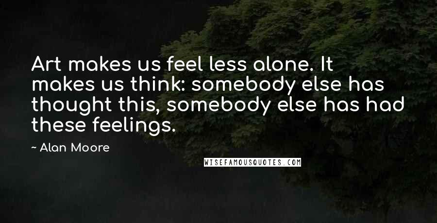 Alan Moore Quotes: Art makes us feel less alone. It makes us think: somebody else has thought this, somebody else has had these feelings.