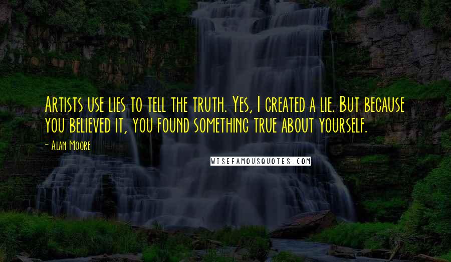 Alan Moore Quotes: Artists use lies to tell the truth. Yes, I created a lie. But because you believed it, you found something true about yourself.