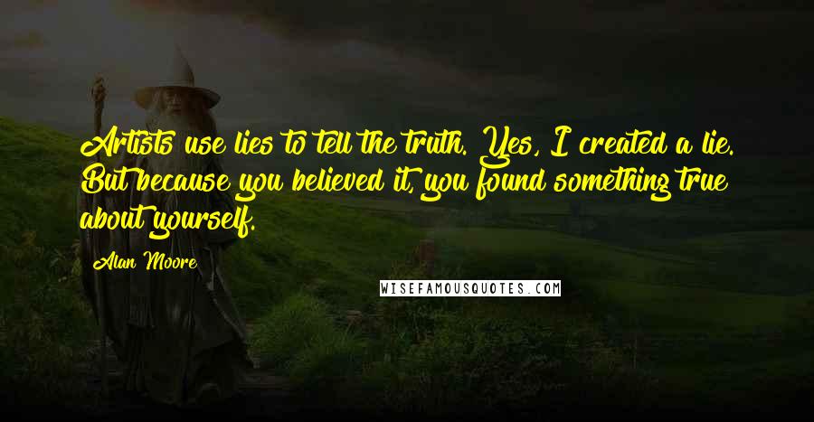 Alan Moore Quotes: Artists use lies to tell the truth. Yes, I created a lie. But because you believed it, you found something true about yourself.