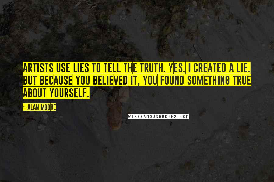 Alan Moore Quotes: Artists use lies to tell the truth. Yes, I created a lie. But because you believed it, you found something true about yourself.