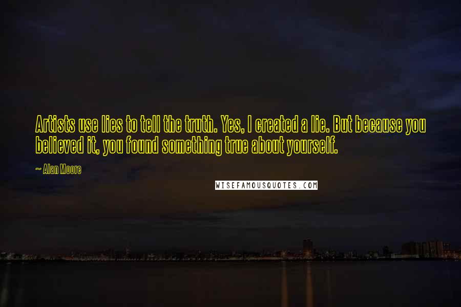 Alan Moore Quotes: Artists use lies to tell the truth. Yes, I created a lie. But because you believed it, you found something true about yourself.