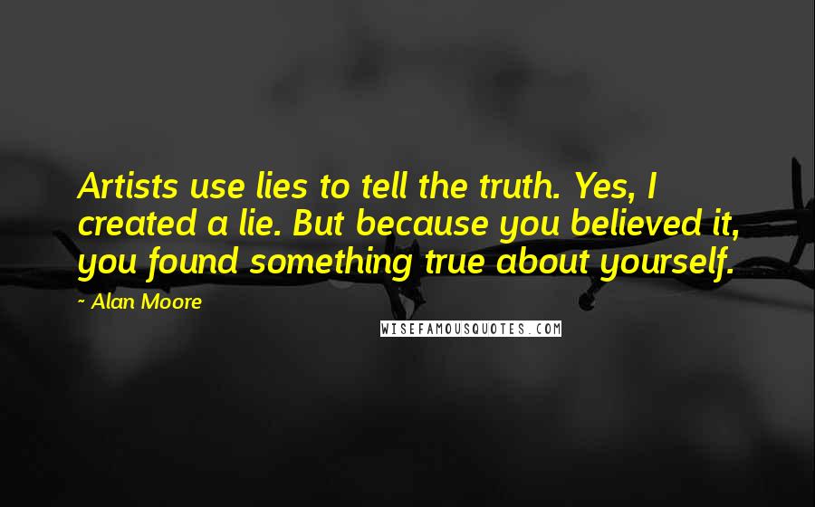 Alan Moore Quotes: Artists use lies to tell the truth. Yes, I created a lie. But because you believed it, you found something true about yourself.